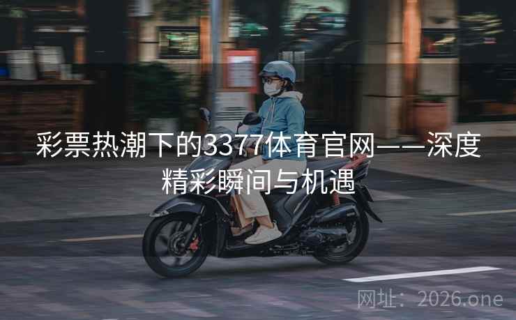 彩票热潮下的3377体育官网——深度精彩瞬间与机遇