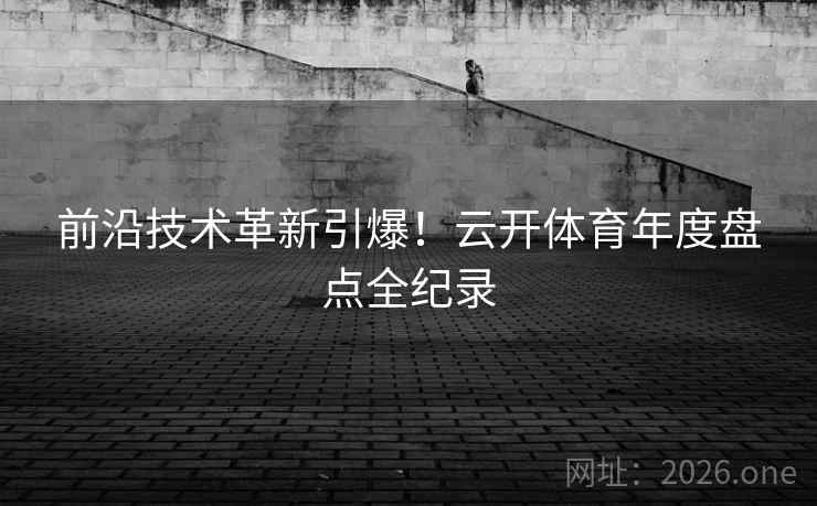 前沿技术革新引爆！云开体育年度盘点全纪录
