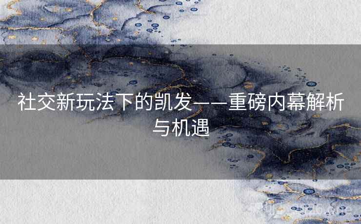 社交新玩法下的凯发——重磅内幕解析与机遇