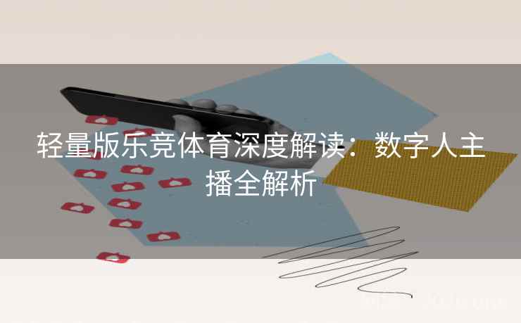 轻量版乐竞体育深度解读：数字人主播全解析