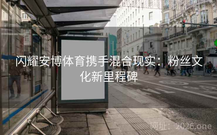 闪耀安博体育携手混合现实：粉丝文化新里程碑