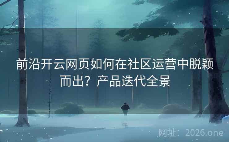 前沿开云网页如何在社区运营中脱颖而出？产品迭代全景