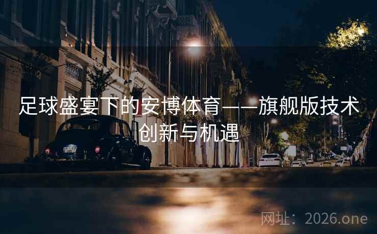 足球盛宴下的安博体育——旗舰版技术创新与机遇