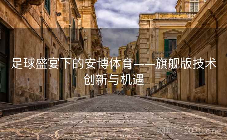 足球盛宴下的安博体育——旗舰版技术创新与机遇