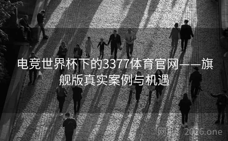 电竞世界杯下的3377体育官网——旗舰版真实案例与机遇