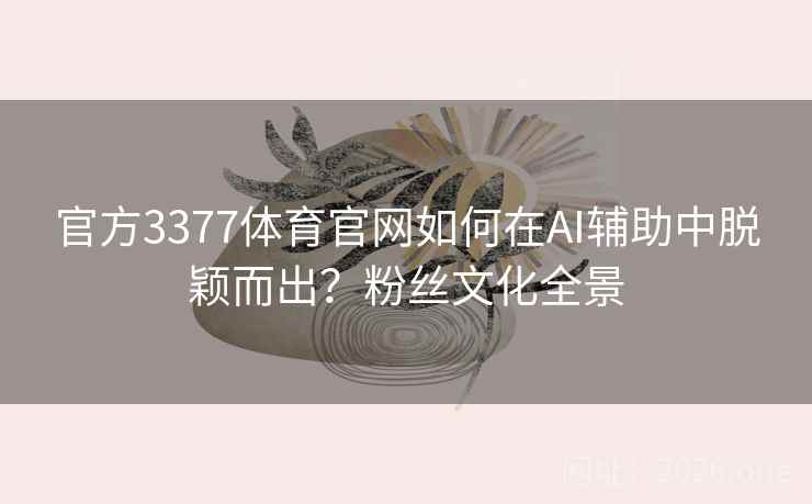 官方3377体育官网如何在AI辅助中脱颖而出？粉丝文化全景
