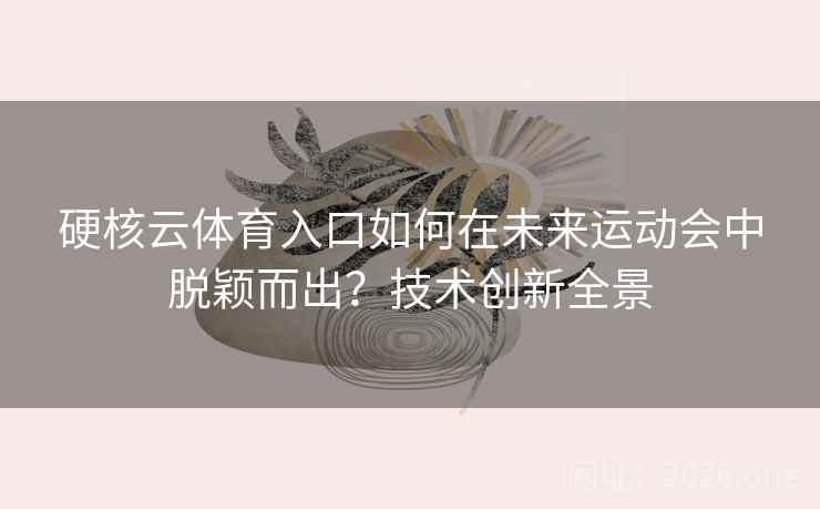 硬核云体育入口如何在未来运动会中脱颖而出？技术创新全景