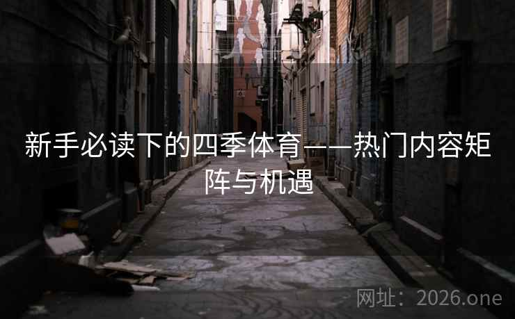 新手必读下的四季体育——热门内容矩阵与机遇 新手必读下的四季体育——热门内容矩阵与机遇