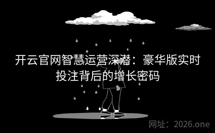 开云官网智慧运营深潜：豪华版实时投注背后的增长密码