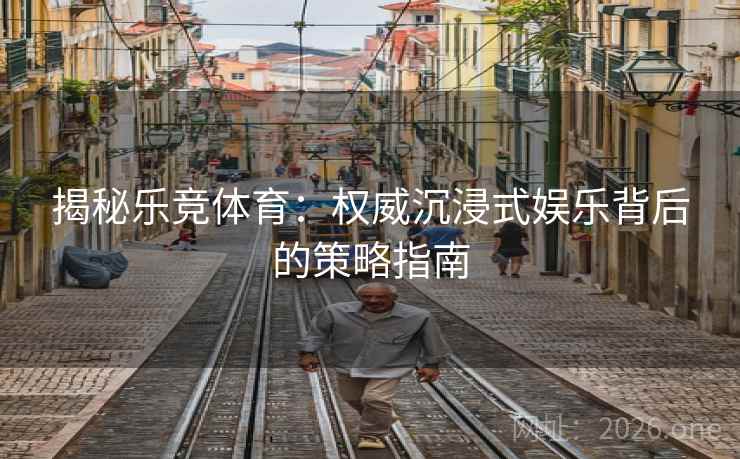 揭秘乐竞体育：权威沉浸式娱乐背后的策略指南