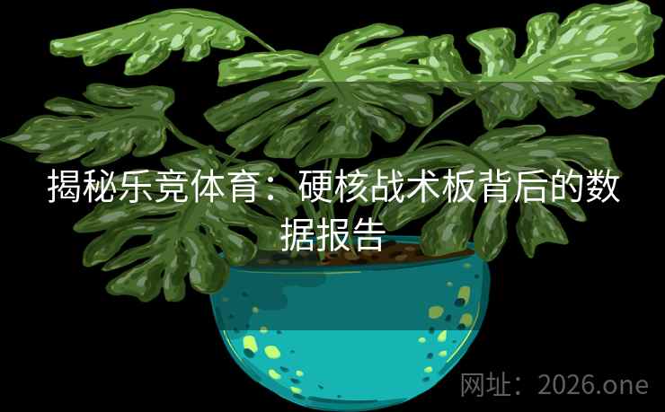 揭秘乐竞体育：硬核战术板背后的数据报告