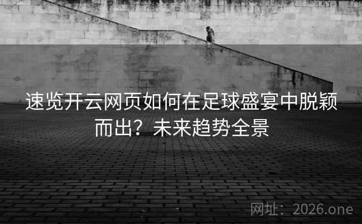 速览开云网页如何在足球盛宴中脱颖而出？未来趋势全景