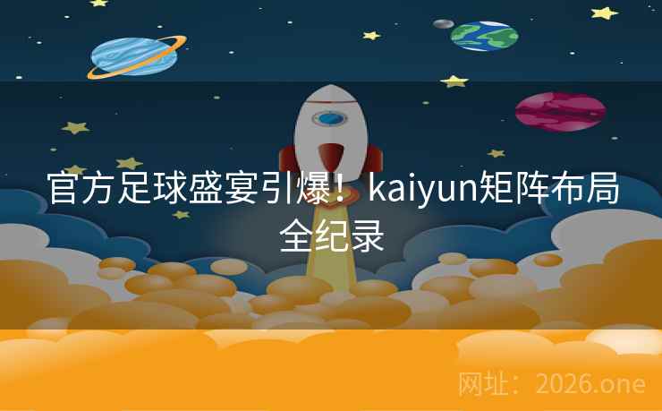 官方足球盛宴引爆！kaiyun矩阵布局全纪录