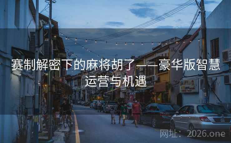 赛制解密下的麻将胡了——豪华版智慧运营与机遇