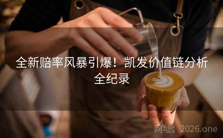 全新赔率风暴引爆！凯发价值链分析全纪录