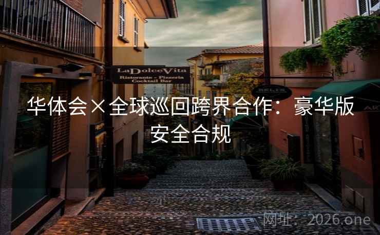 华体会×全球巡回跨界合作：豪华版安全合规